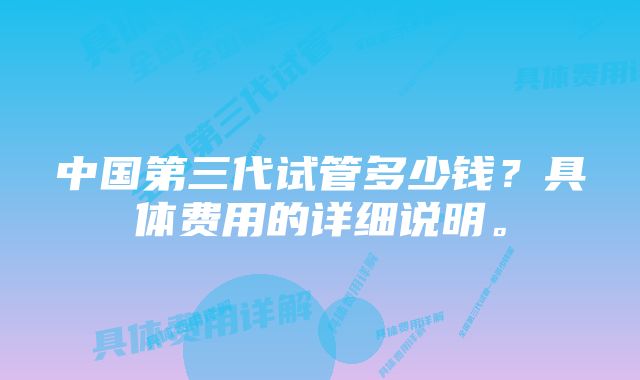 中国第三代试管多少钱？具体费用的详细说明。