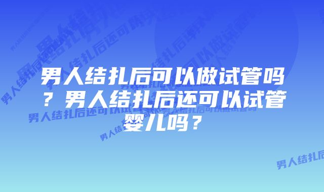 男人结扎后可以做试管吗？男人结扎后还可以试管婴儿吗？