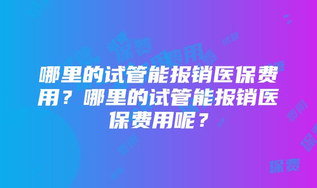 哪里的试管能报销医保费用？哪里的试管能报销医保费用呢？