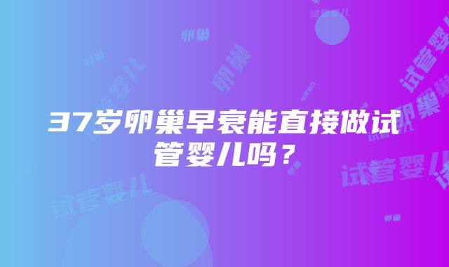 37岁卵巢早衰能直接做试管婴儿吗？