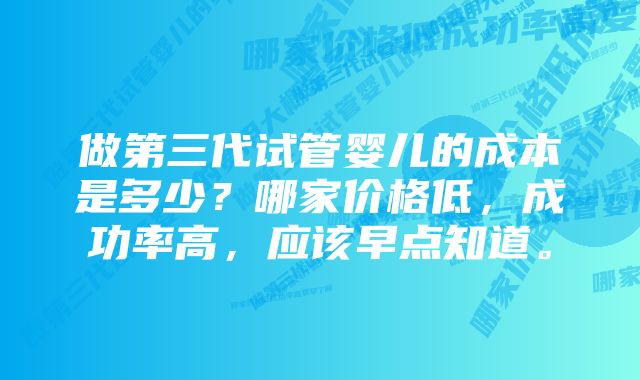 做第三代试管婴儿的成本是多少？哪家价格低，成功率高，应该早点知道。