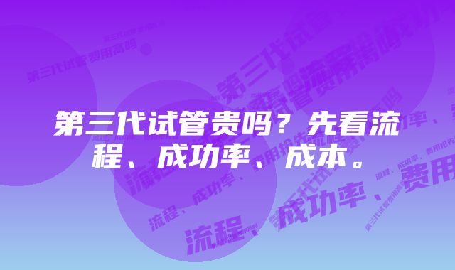 第三代试管贵吗？先看流程、成功率、成本。