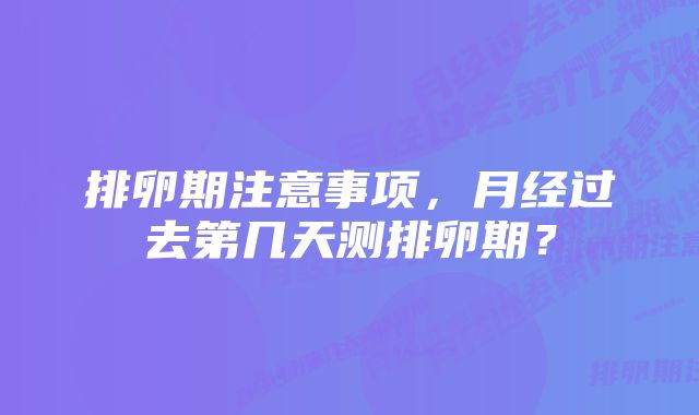 排卵期注意事项，月经过去第几天测排卵期？