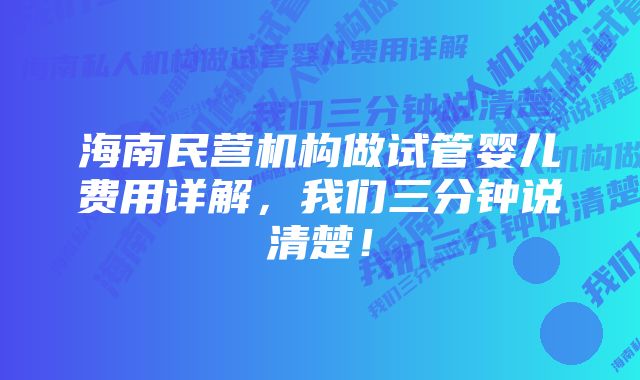 海南民营机构做试管婴儿费用详解，我们三分钟说清楚！