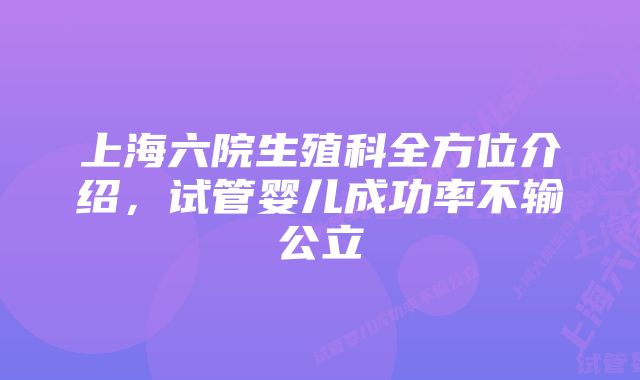 上海六院生殖科全方位介绍，试管婴儿成功率不输公立