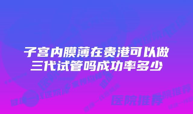 子宫内膜薄在贵港可以做三代试管吗成功率多少