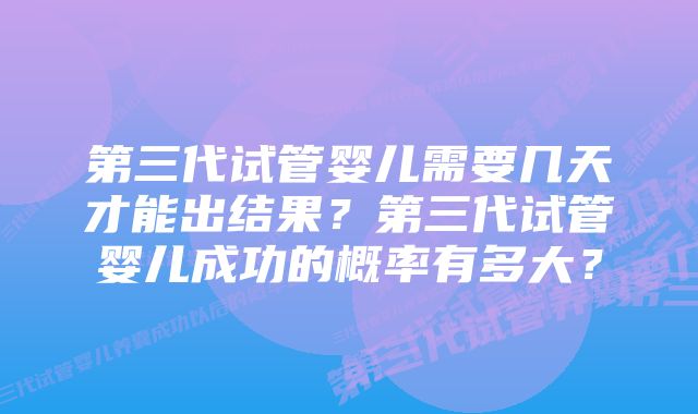 第三代试管婴儿需要几天才能出结果？第三代试管婴儿成功的概率有多大？