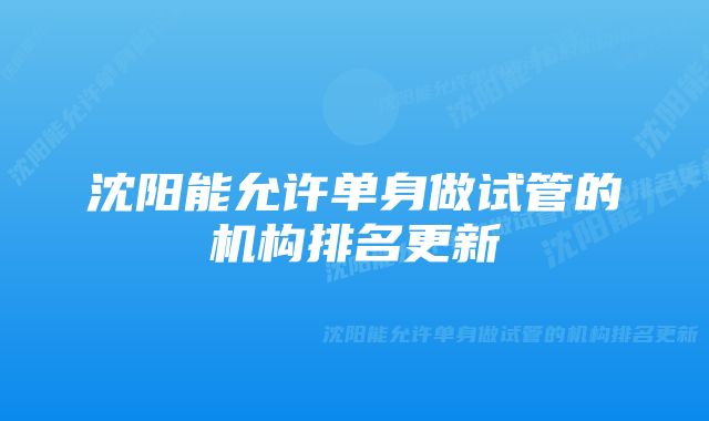 沈阳能允许单身做试管的机构排名更新