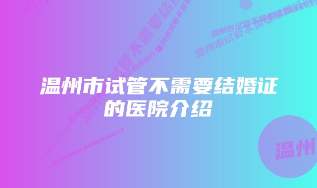 温州市试管不需要结婚证的医院介绍