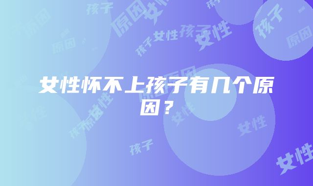 女性怀不上孩子有几个原因？