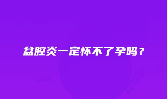 盆腔炎一定怀不了孕吗？