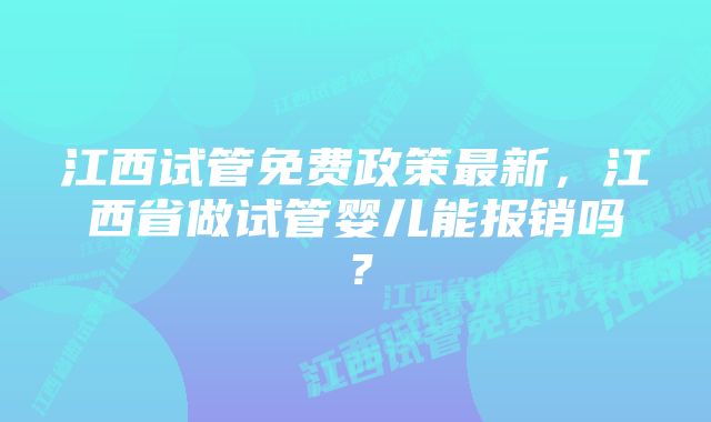 江西试管免费政策最新，江西省做试管婴儿能报销吗？