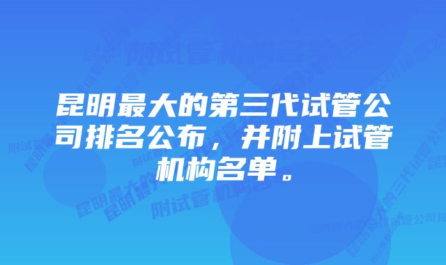 昆明最大的第三代试管公司排名公布，并附上试管机构名单。