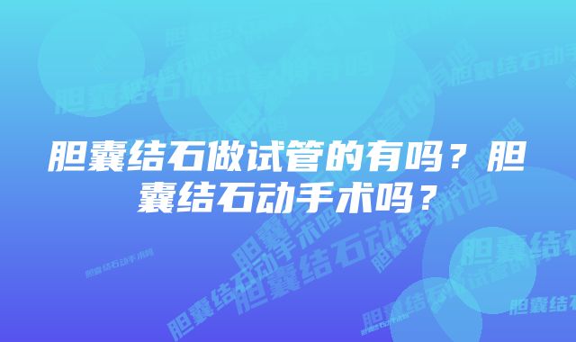 胆囊结石做试管的有吗？胆囊结石动手术吗？