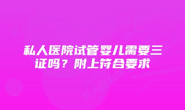 私人医院试管婴儿需要三证吗？附上符合要求