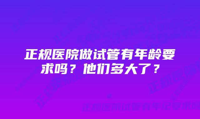 正规医院做试管有年龄要求吗？他们多大了？