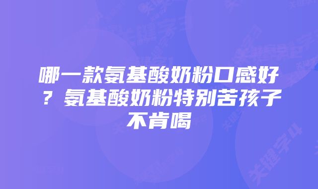 哪一款氨基酸奶粉口感好？氨基酸奶粉特别苦孩子不肯喝