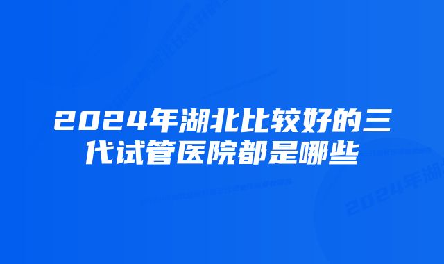 2024年湖北比较好的三代试管医院都是哪些