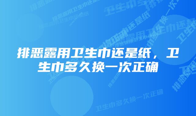 排恶露用卫生巾还是纸，卫生巾多久换一次正确