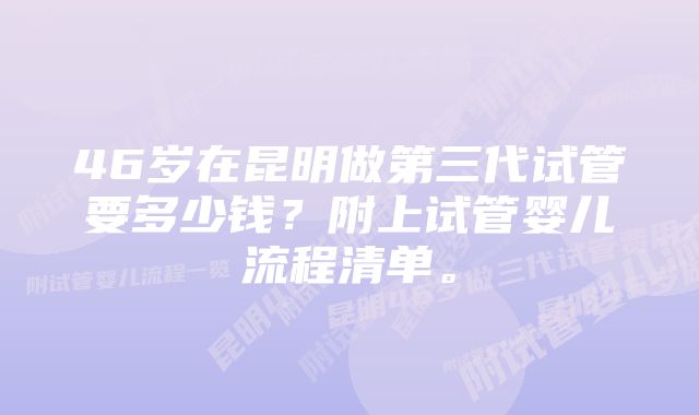 46岁在昆明做第三代试管要多少钱？附上试管婴儿流程清单。