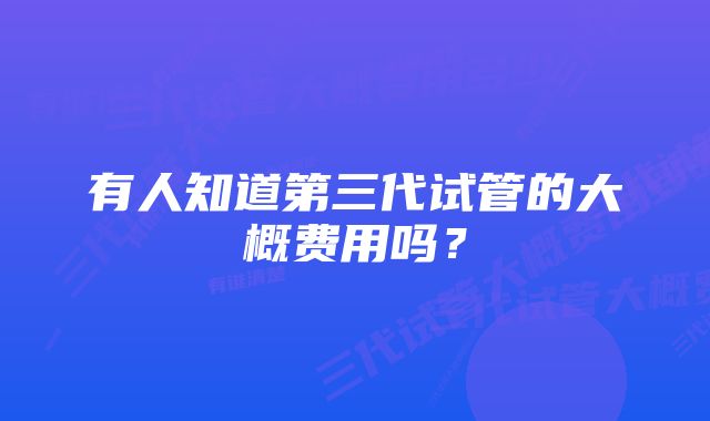 有人知道第三代试管的大概费用吗？