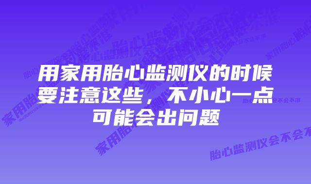 用家用胎心监测仪的时候要注意这些，不小心一点可能会出问题