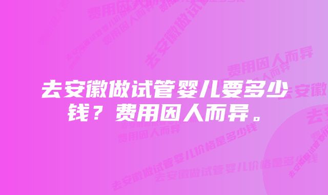 去安徽做试管婴儿要多少钱？费用因人而异。