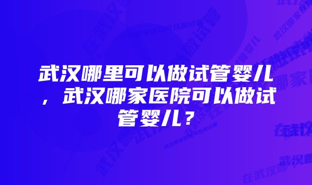 武汉哪里可以做试管婴儿，武汉哪家医院可以做试管婴儿？