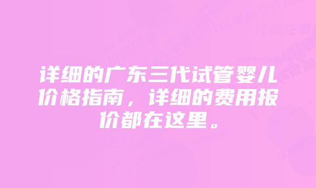 详细的广东三代试管婴儿价格指南，详细的费用报价都在这里。