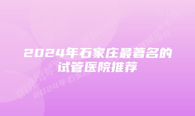 2024年石家庄最著名的试管医院推荐