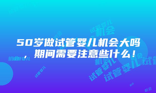 50岁做试管婴儿机会大吗，期间需要注意些什么！