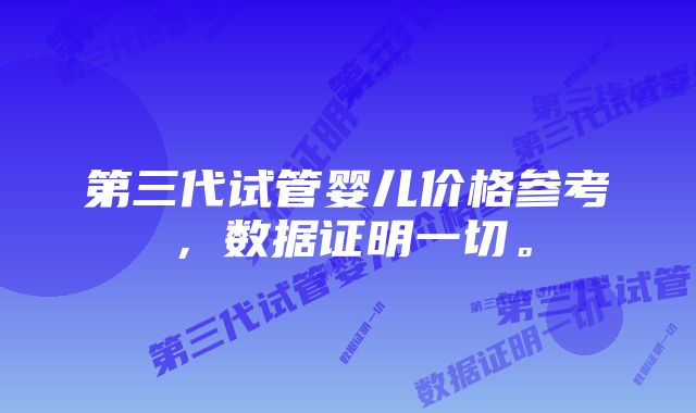 第三代试管婴儿价格参考，数据证明一切。