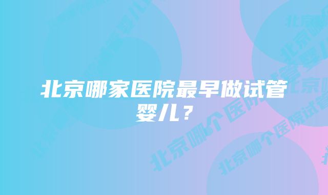 北京哪家医院最早做试管婴儿？