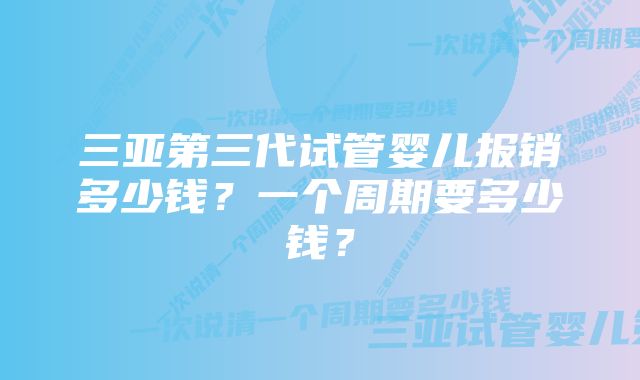 三亚第三代试管婴儿报销多少钱？一个周期要多少钱？