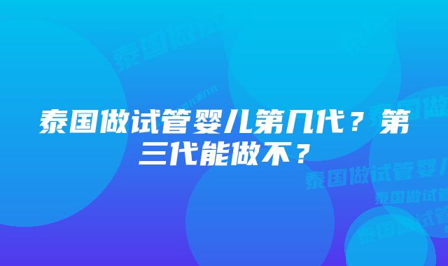 泰国做试管婴儿第几代？第三代能做不？