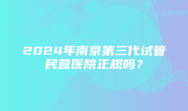 2024年南京第三代试管民营医院正规吗？