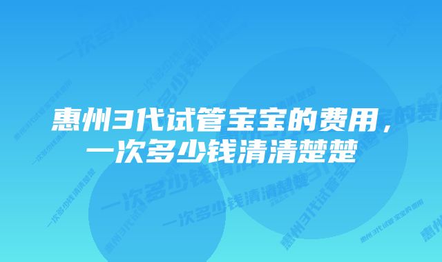 惠州3代试管宝宝的费用，一次多少钱清清楚楚