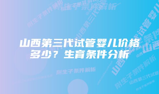 山西第三代试管婴儿价格多少？生育条件分析