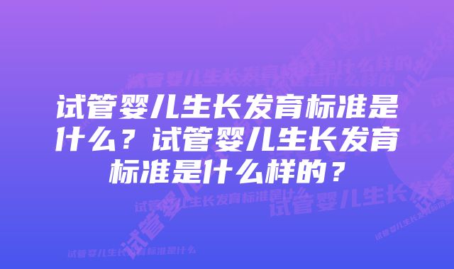 试管婴儿生长发育标准是什么？试管婴儿生长发育标准是什么样的？