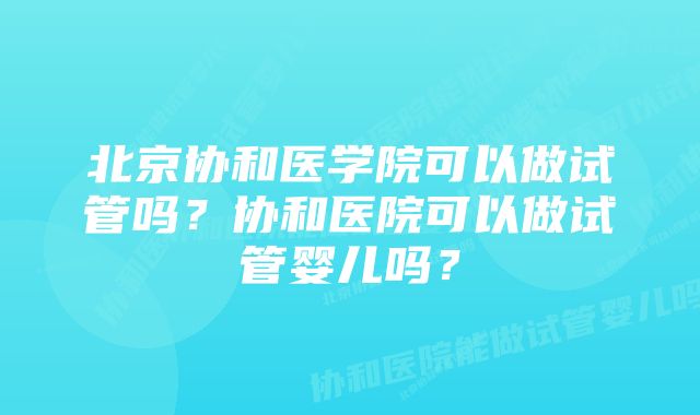 北京协和医学院可以做试管吗？协和医院可以做试管婴儿吗？