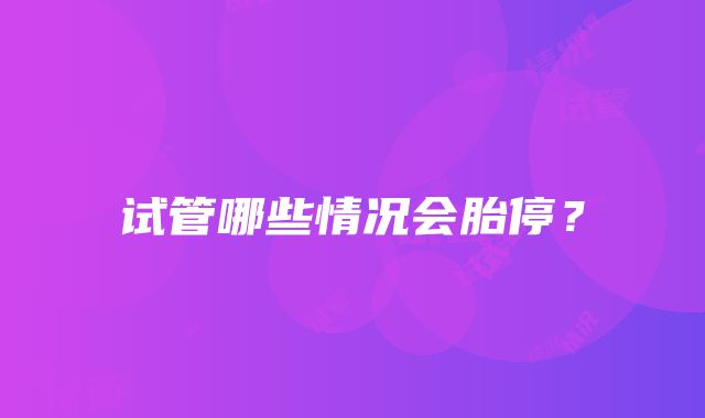 试管哪些情况会胎停？