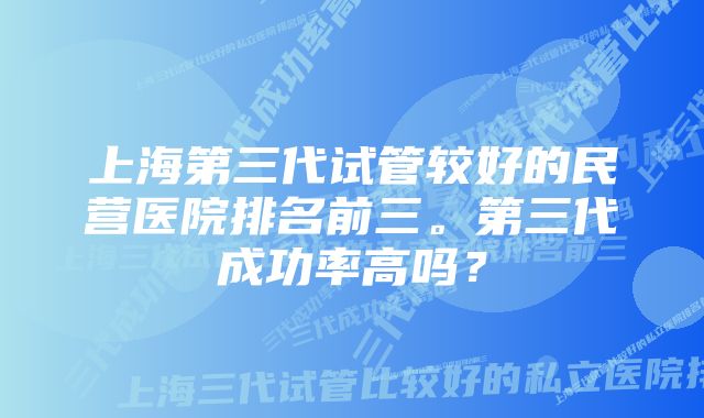 上海第三代试管较好的民营医院排名前三。第三代成功率高吗？