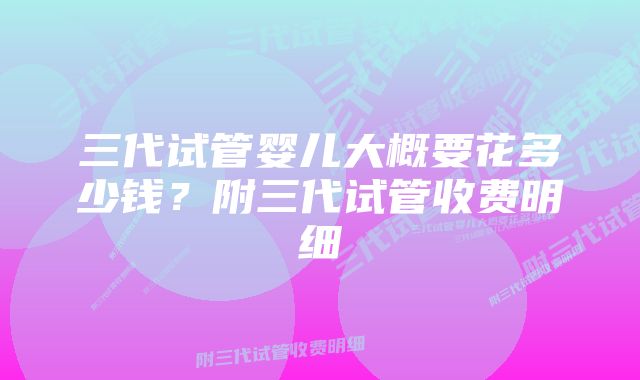 三代试管婴儿大概要花多少钱？附三代试管收费明细