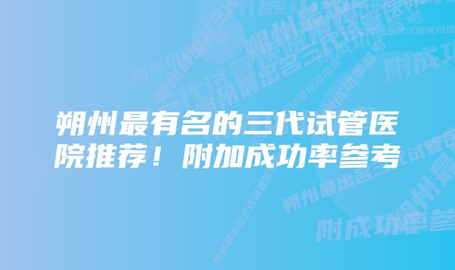 朔州最有名的三代试管医院推荐！附加成功率参考