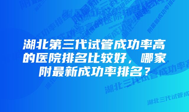 湖北第三代试管成功率高的医院排名比较好，哪家附最新成功率排名？