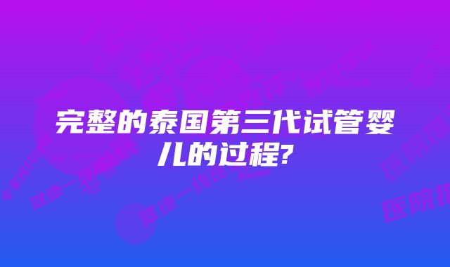 完整的泰国第三代试管婴儿的过程?