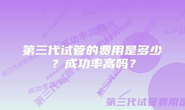 第三代试管的费用是多少？成功率高吗？