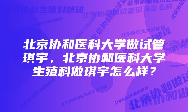 北京协和医科大学做试管琪宇，北京协和医科大学生殖科做琪宇怎么样？