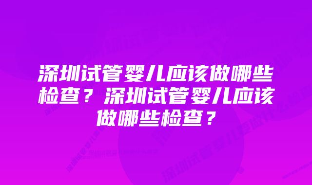 深圳试管婴儿应该做哪些检查？深圳试管婴儿应该做哪些检查？