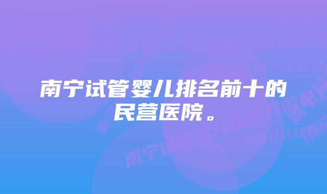 南宁试管婴儿排名前十的民营医院。